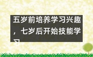 五歲前培養(yǎng)學習興趣，七歲后開始技能學習