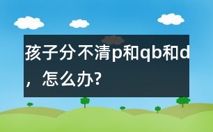 孩子分不清p和q、b和d，怎么辦?