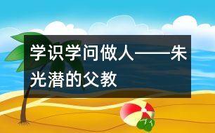 學(xué)識(shí)、學(xué)問、做人――朱光潛的“父教”故事之三