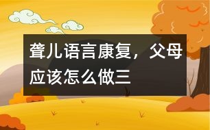 聾兒語(yǔ)言康復(fù)，父母應(yīng)該怎么做（三）