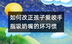 如何改正孩子愛咬手指、吸奶嘴的壞習(xí)慣