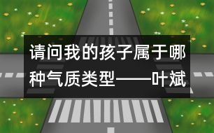 請問：我的孩子屬于哪種氣質類型――葉斌回答