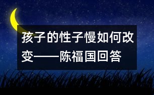 孩子的性子慢如何改變――陳福國回答