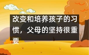 改變和培養(yǎng)孩子的習(xí)慣，父母的堅(jiān)持很重要