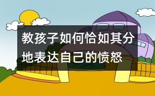 教孩子如何恰如其分地表達(dá)自己的憤怒