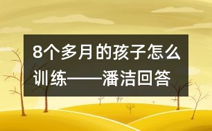 8個多月的孩子怎么訓練――潘潔回答