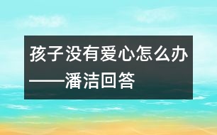 孩子沒(méi)有愛(ài)心怎么辦――潘潔回答