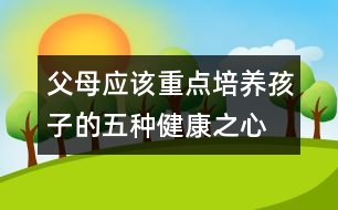 父母應該重點培養(yǎng)孩子的五種健康之心