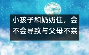 小孩子和奶奶住，會不會導(dǎo)致與父母不親――王文革回答