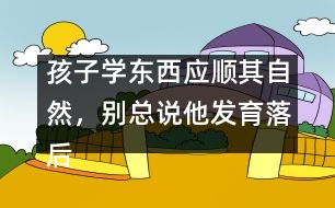 孩子學(xué)東西應(yīng)順其自然，別總說他發(fā)育落后