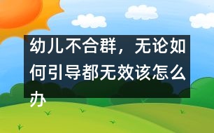幼兒不合群，無論如何引導都無效該怎么辦
