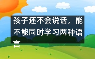 孩子還不會(huì)說話，能不能同時(shí)學(xué)習(xí)兩種語言