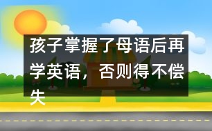 孩子掌握了母語后再學英語，否則得不償失
