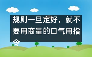 規(guī)則一旦定好，就不要用商量的口氣用指令