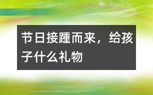 節(jié)日接踵而來，給孩子什么禮物