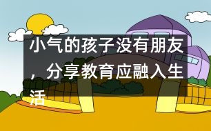 小氣的孩子沒(méi)有朋友，分享教育應(yīng)融入生活
