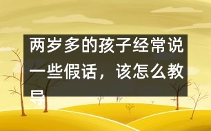 兩歲多的孩子經(jīng)常說一些假話，該怎么教導(dǎo)