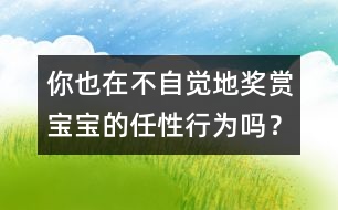 你也在不自覺(jué)地獎(jiǎng)賞寶寶的任性行為嗎？