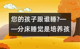 您的孩子跟誰(shuí)睡?――分床睡覺(jué)是培養(yǎng)孩子獨(dú)立自主性最佳的時(shí)機(jī)！