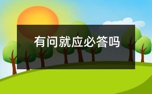 有問(wèn)就應(yīng)必答嗎