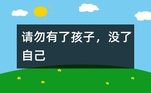 請(qǐng)勿“有了孩子，沒(méi)了自己”