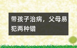 帶孩子治病，父母易犯兩種錯(cuò)