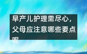 早產(chǎn)兒護(hù)理需盡心，父母應(yīng)注意哪些要點(diǎn)呢
