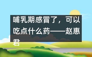哺乳期感冒了，可以吃點(diǎn)什么藥――趙惠君回答