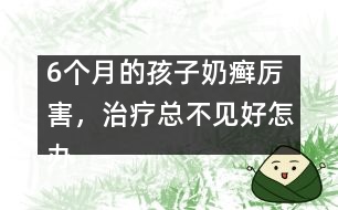 6個(gè)月的孩子奶癬厲害，治療總不見好怎辦