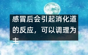 感冒后會引起消化道的反應(yīng)，可以調(diào)理為主