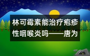 林可霉素能治療皰疹性咽喉炎嗎――唐為勇回答