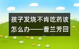 孩子發(fā)燒不肯吃藥該怎么辦――曹蘭芳回答