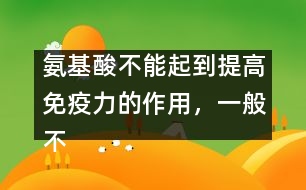 氨基酸不能起到提高免疫力的作用，一般不提倡服用――