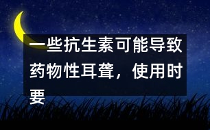 一些抗生素可能導致藥物性耳聾，使用時要慎重