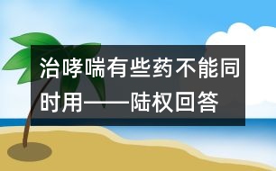 治哮喘有些藥不能同時(shí)用――陸權(quán)回答