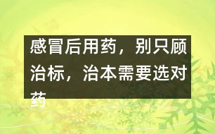 感冒后用藥，別只顧治標(biāo)，治本需要選對藥