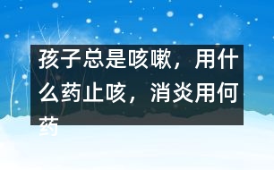 孩子總是咳嗽，用什么藥止咳，消炎用何藥