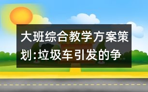 大班綜合教學(xué)方案策劃:垃圾車引發(fā)的爭論