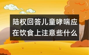 陸權(quán)回答：兒童哮喘應(yīng)在飲食上注意些什么？