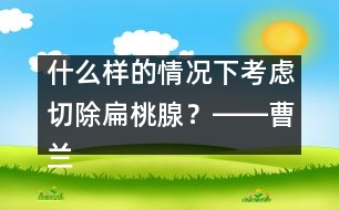 什么樣的情況下考慮切除扁桃腺？――曹蘭芳回答