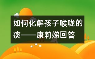 如何化解孩子喉嚨的痰――康莉娣回答