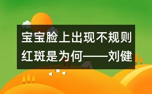 寶寶臉上出現(xiàn)不規(guī)則紅斑是為何――劉健航回答