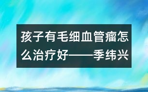 孩子有毛細血管瘤怎么治療好――季緯興回答