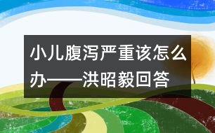 小兒腹瀉嚴重該怎么辦――洪昭毅回答