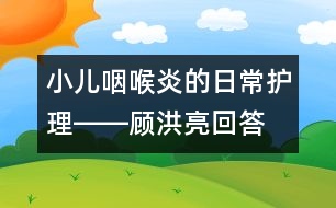 小兒咽喉炎的日常護(hù)理――顧洪亮回答