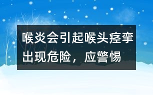 喉炎會引起喉頭痙攣出現(xiàn)危險，應(yīng)警惕