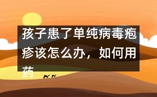 孩子患了單純病毒皰疹該怎么辦，如何用藥