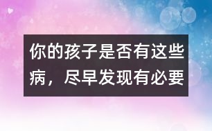 你的孩子是否有這些病，盡早發(fā)現(xiàn)有必要