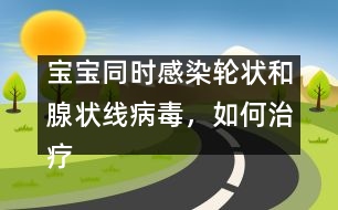 寶寶同時(shí)感染輪狀和腺狀線病毒，如何治療