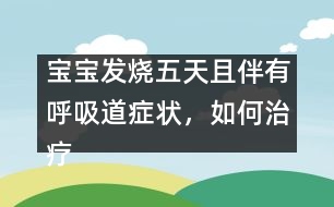 寶寶發(fā)燒五天且伴有呼吸道癥狀，如何治療